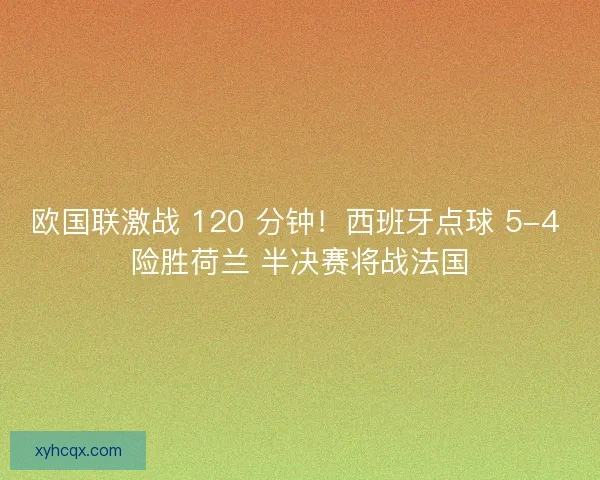 欧国联激战 120 分钟！西班牙点球 5-4 险胜荷兰 半决赛将战法国