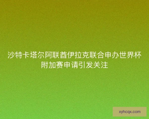 沙特卡塔尔阿联酋伊拉克联合申办世界杯附加赛申请引发关注