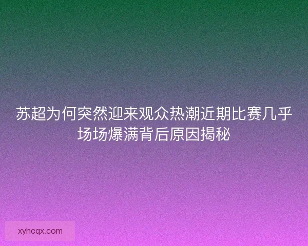苏超为何突然迎来观众热潮近期比赛几乎场场爆满背后原因揭秘