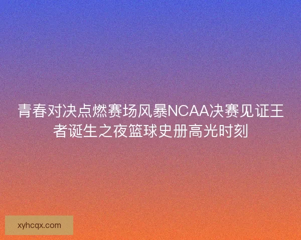 青春对决点燃赛场风暴NCAA决赛见证王者诞生之夜篮球史册高光时刻