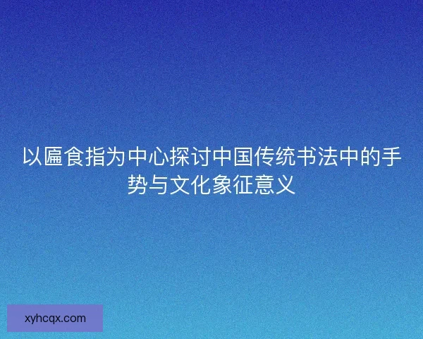 以匾食指为中心探讨中国传统书法中的手势与文化象征意义