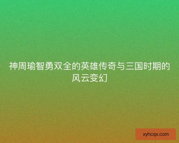神周瑜智勇双全的英雄传奇与三国时期的风云变幻