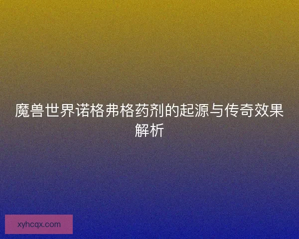 魔兽世界诺格弗格药剂的起源与传奇效果解析