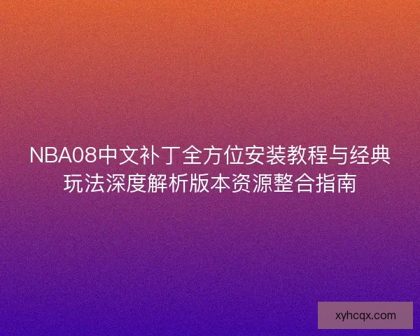 NBA08中文补丁全方位安装教程与经典玩法深度解析版本资源整合指南