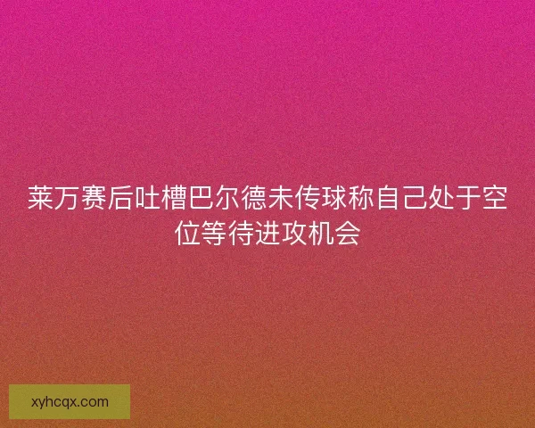 莱万赛后吐槽巴尔德未传球称自己处于空位等待进攻机会 莱万赛后吐槽巴尔德未传球称自己处于空位等待进攻机会