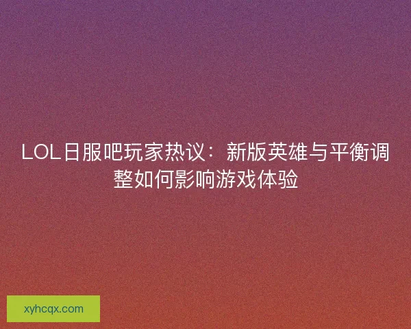 LOL日服吧玩家热议：新版英雄与平衡调整如何影响游戏体验