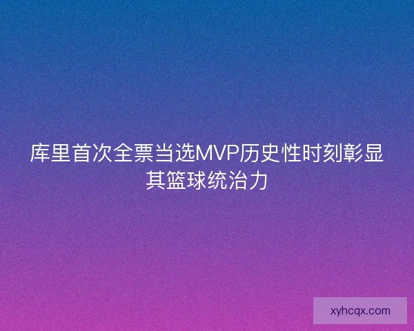库里首次全票当选MVP历史性时刻彰显其篮球统治力