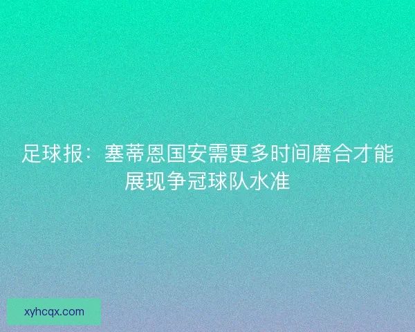 足球报：塞蒂恩国安需更多时间磨合才能展现争冠球队水准