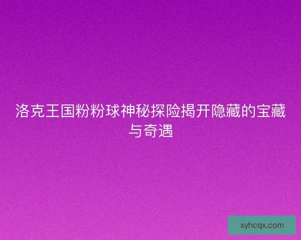 洛克王国粉粉球神秘探险揭开隐藏的宝藏与奇遇