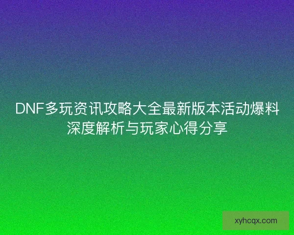 DNF多玩资讯攻略大全最新版本活动爆料深度解析与玩家心得分享