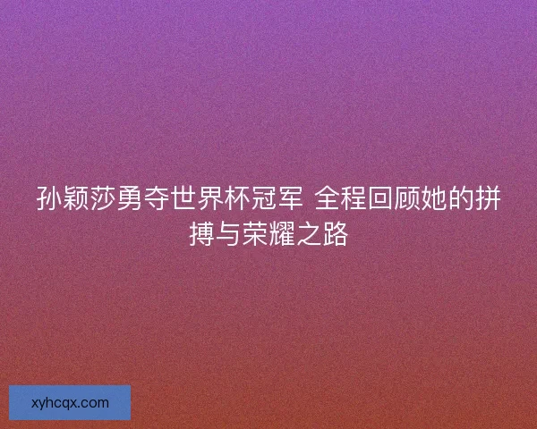 孙颖莎勇夺世界杯冠军 全程回顾她的拼搏与荣耀之路