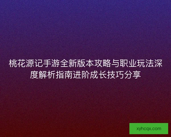 桃花源记手游全新版本攻略与职业玩法深度解析指南进阶成长技巧分享