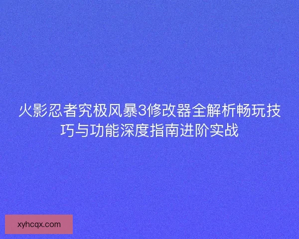 火影忍者究极风暴3修改器全解析畅玩技巧与功能深度指南进阶实战
