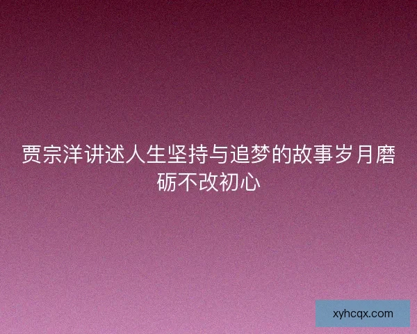 贾宗洋讲述人生坚持与追梦的故事岁月磨砺不改初心