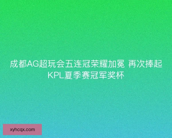 成都AG超玩会五连冠荣耀加冕 再次捧起KPL夏季赛冠军奖杯