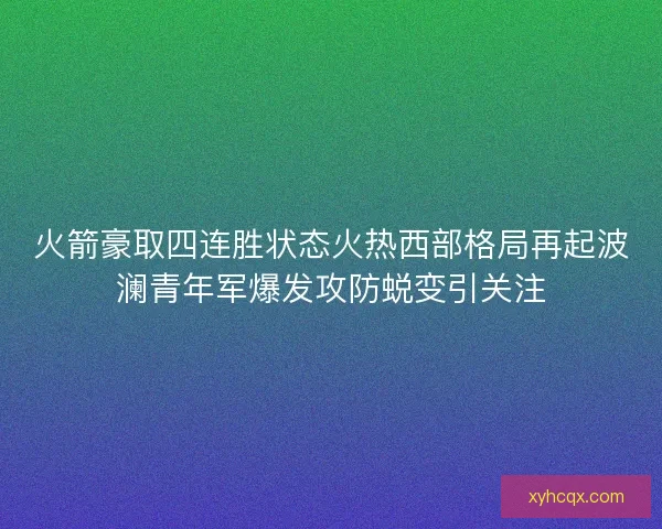 火箭豪取四连胜状态火热西部格局再起波澜青年军爆发攻防蜕变引关注