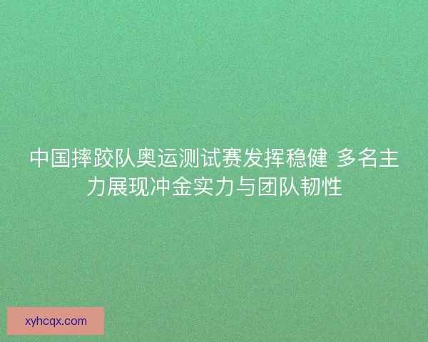中国摔跤队奥运测试赛发挥稳健 多名主力展现冲金实力与团队韧性