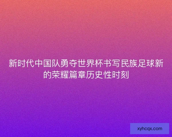 新时代中国队勇夺世界杯书写民族足球新的荣耀篇章历史性时刻