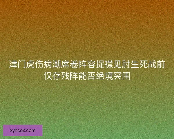 津门虎伤病潮席卷阵容捉襟见肘生死战前仅存残阵能否绝境突围