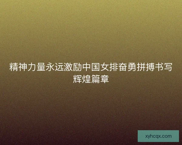 精神力量永远激励中国女排奋勇拼搏书写辉煌篇章