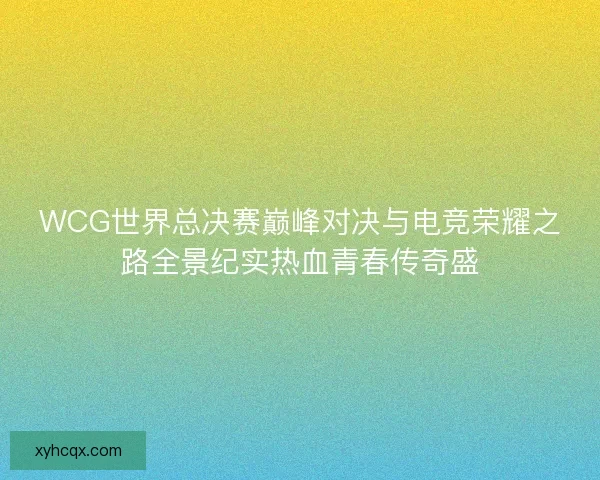 WCG世界总决赛巅峰对决与电竞荣耀之路全景纪实热血青春传奇盛