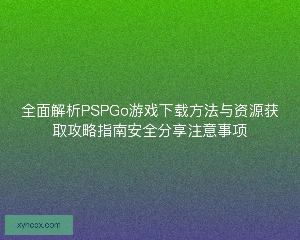 全面解析PSPGo游戏下载方法与资源获取攻略指南安全分享注意事项