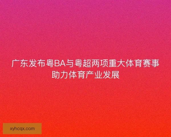 广东发布粤BA与粤超两项重大体育赛事助力体育产业发展