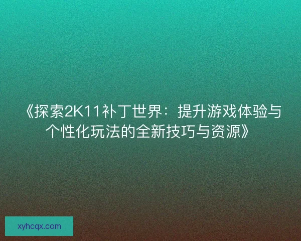《探索2K11补丁世界：提升游戏体验与个性化玩法的全新技巧与资源》