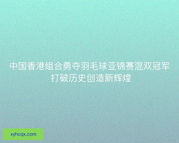 中国香港组合勇夺羽毛球亚锦赛混双冠军 打破历史创造新辉煌