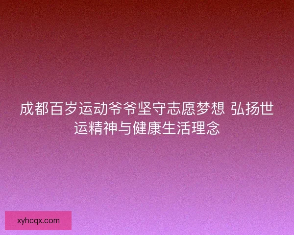 成都百岁运动爷爷坚守志愿梦想 弘扬世运精神与健康生活理念