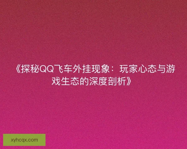 《探秘QQ飞车外挂现象：玩家心态与游戏生态的深度剖析》