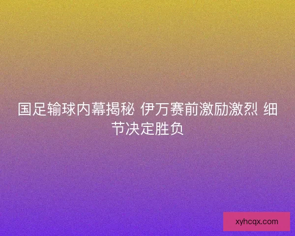 国足输球内幕揭秘 伊万赛前激励激烈 细节决定胜负