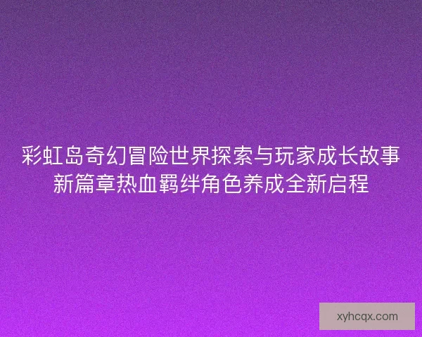 彩虹岛奇幻冒险世界探索与玩家成长故事新篇章热血羁绊角色养成全新启程