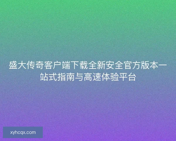 盛大传奇客户端下载全新安全官方版本一站式指南与高速体验平台
